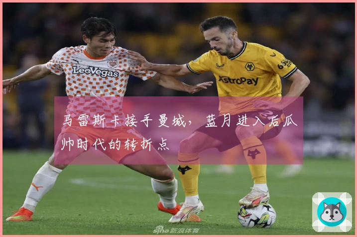 马雷斯卡接手曼城，蓝月进入后瓜帅时代的转折点
