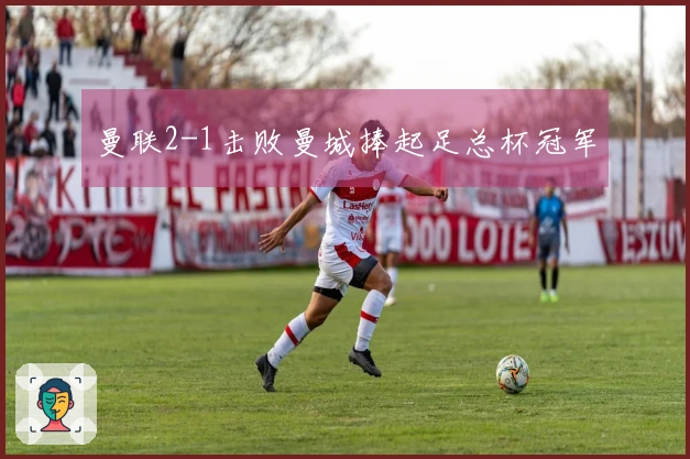曼联2-1击败曼城捧起足总杯冠军