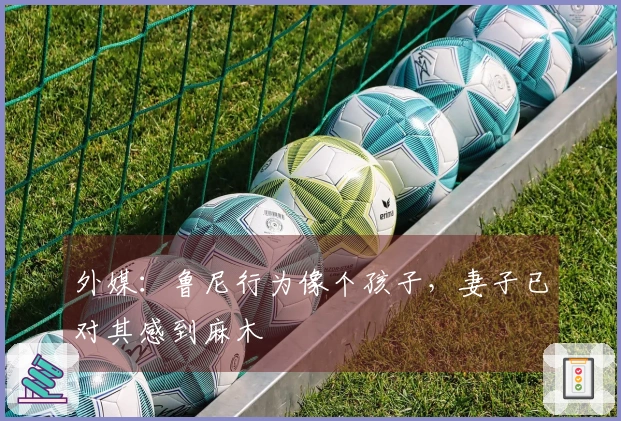 外媒：鲁尼行为像个孩子，妻子已对其感到麻木