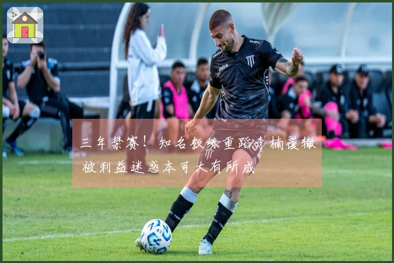 三年禁赛！知名教练重蹈李楠覆辙 被利益迷惑本可大有所成